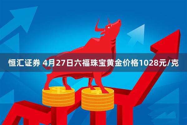 恒汇证券 4月27日六福珠宝黄金价格1028元/克