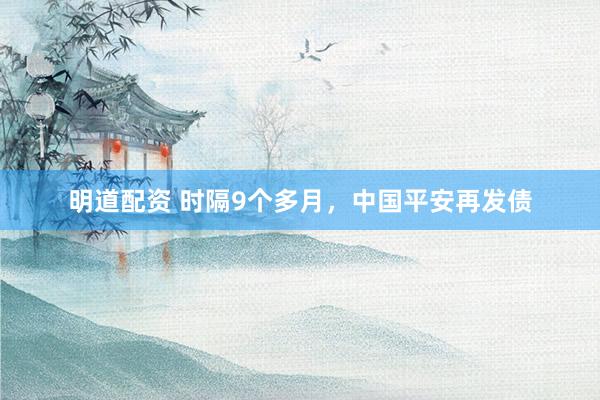 明道配资 时隔9个多月，中国平安再发债