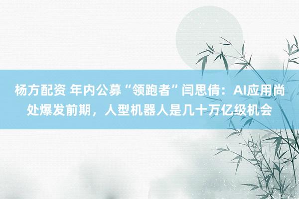 杨方配资 年内公募“领跑者”闫思倩：AI应用尚处爆发前期，人型机器人是几十万亿级机会