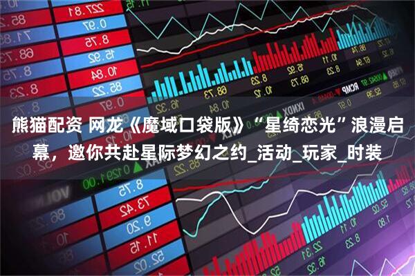 熊猫配资 网龙《魔域口袋版》“星绮恋光”浪漫启幕，邀你共赴星际梦幻之约_活动_玩家_时装