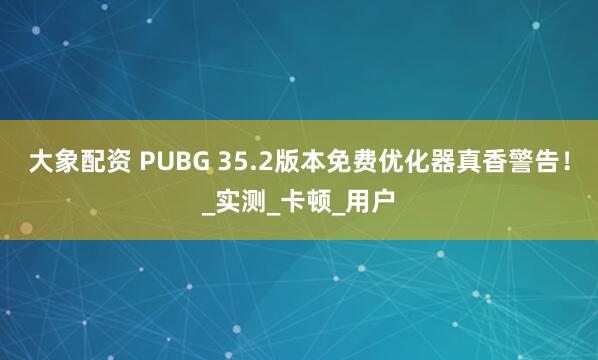 大象配资 PUBG 35.2版本免费优化器真香警告！_实测_卡顿_用户