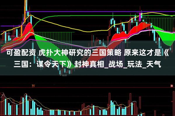 可盈配资 虎扑大神研究的三国策略 原来这才是《三国：谋令天下》封神真相_战场_玩法_天气