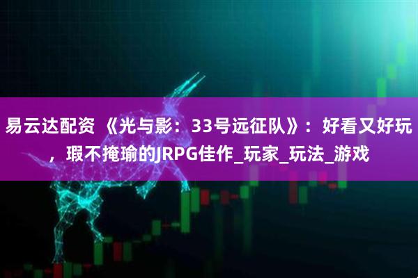 易云达配资 《光与影：33号远征队》：好看又好玩，瑕不掩瑜的JRPG佳作_玩家_玩法_游戏