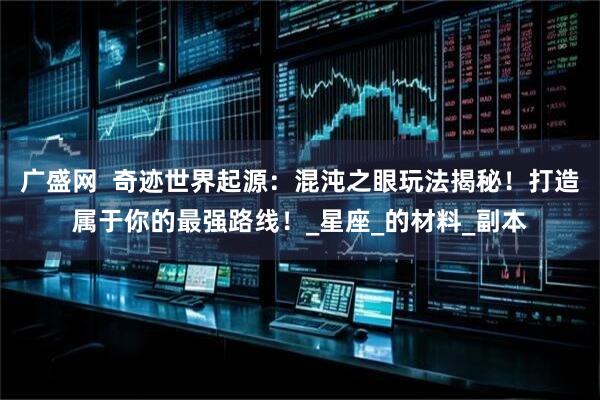 广盛网  奇迹世界起源：混沌之眼玩法揭秘！打造属于你的最强路线！_星座_的材料_副本