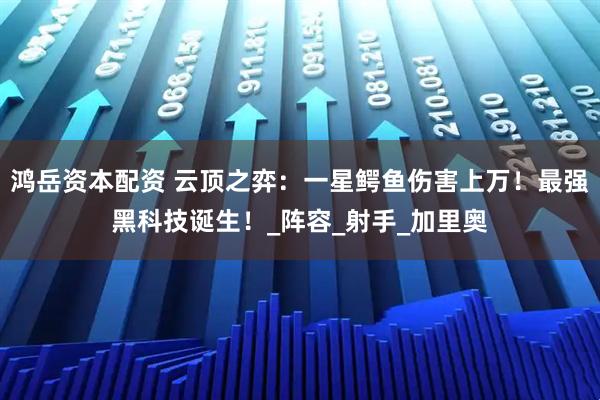 鸿岳资本配资 云顶之弈：一星鳄鱼伤害上万！最强黑科技诞生！_阵容_射手_加里奥