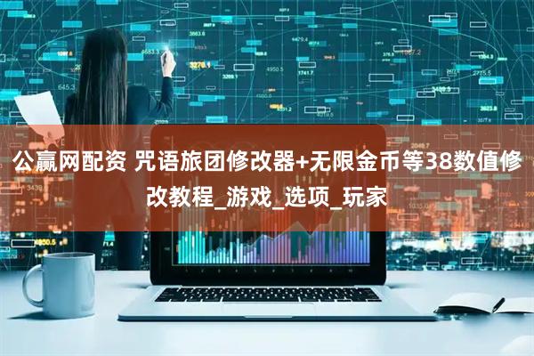 公赢网配资 咒语旅团修改器+无限金币等38数值修改教程_游戏_选项_玩家