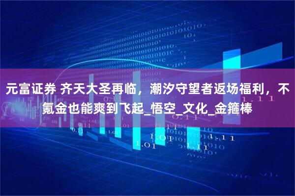 元富证券 齐天大圣再临，潮汐守望者返场福利，不氪金也能爽到飞起_悟空_文化_金箍棒
