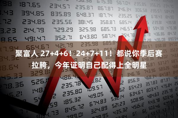 聚富人 27+4+6！24+7+11！都说你季后赛拉胯，今年证明自己配得上全明星