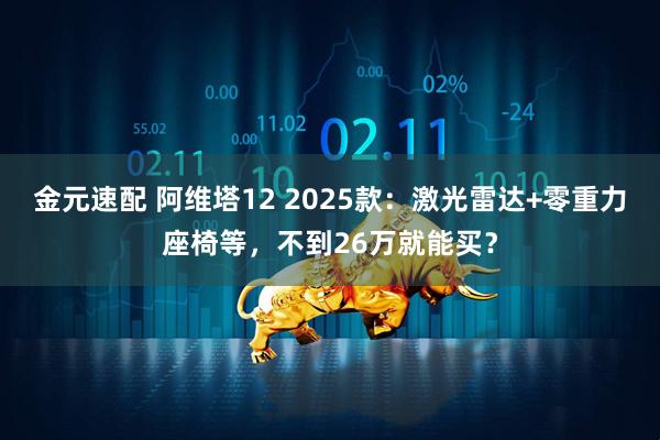 金元速配 阿维塔12 2025款：激光雷达+零重力座椅等，不到26万就能买？