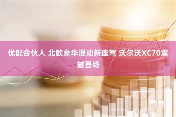 优配合伙人 北欧豪华混动新座驾 沃尔沃XC70震撼登场