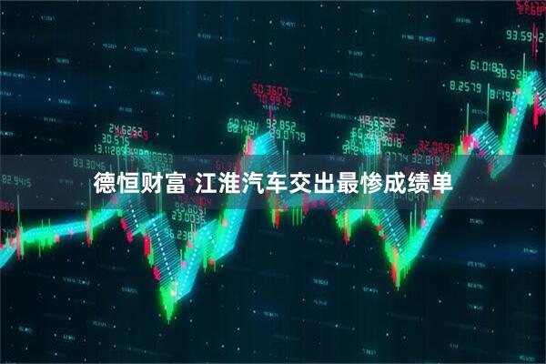 德恒财富 江淮汽车交出最惨成绩单