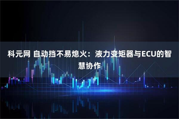 科元网 自动挡不易熄火：液力变矩器与ECU的智慧协作