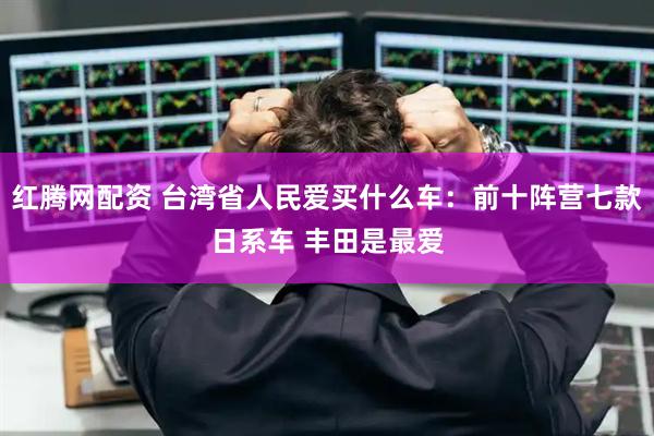 红腾网配资 台湾省人民爱买什么车：前十阵营七款日系车 丰田是最爱