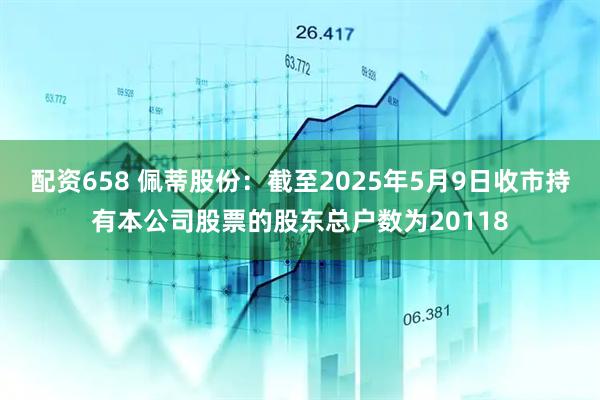 配资658 佩蒂股份：截至2025年5月9日收市持有本公司股票的股东总户数为20118