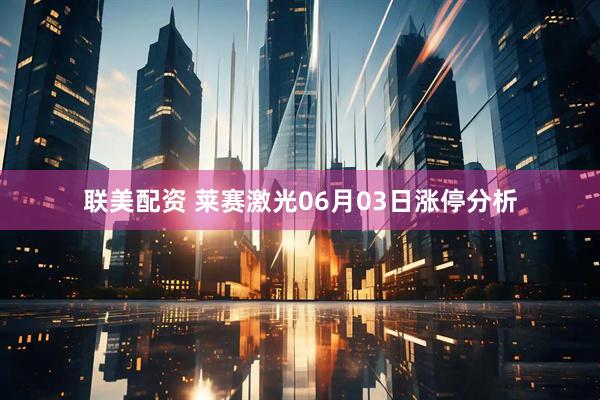 联美配资 莱赛激光06月03日涨停分析