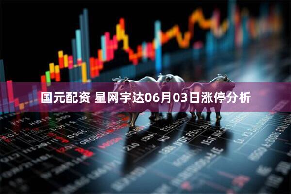 国元配资 星网宇达06月03日涨停分析