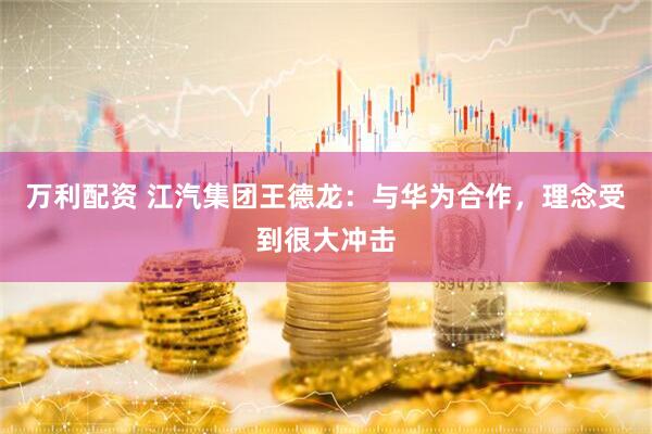 万利配资 江汽集团王德龙：与华为合作，理念受到很大冲击