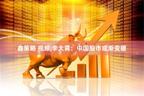 鑫策略 视频|李大霄：中国股市或渐变暖