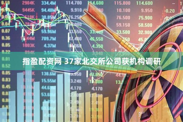 指盈配资网 37家北交所公司获机构调研