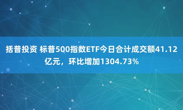 括普投资 标普500指数ETF今日合计成交额41.12亿元，环比增加1304.73%