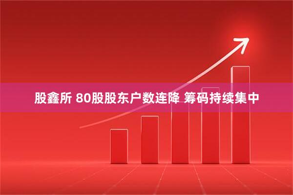 股鑫所 80股股东户数连降 筹码持续集中