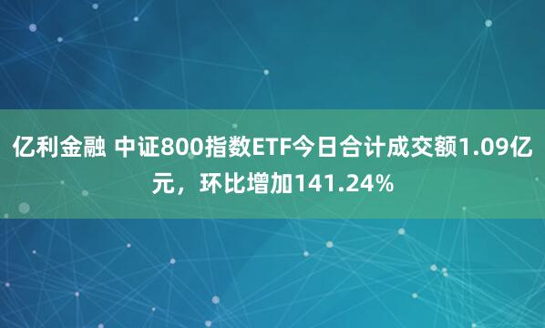 亿利金融 中证800指数ETF今日合计成交额1.09亿元，环比增加141.24%