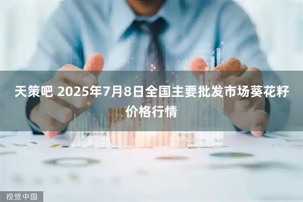天策吧 2025年7月8日全国主要批发市场葵花籽价格行情