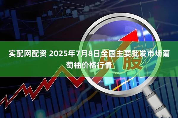 实配网配资 2025年7月8日全国主要批发市场葡萄柚价格行情