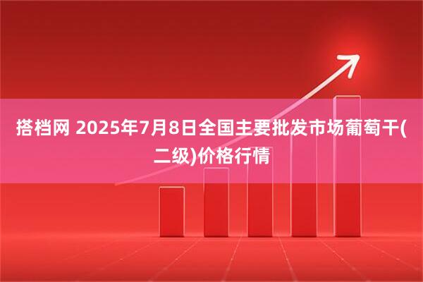 搭档网 2025年7月8日全国主要批发市场葡萄干(二级)价格行情