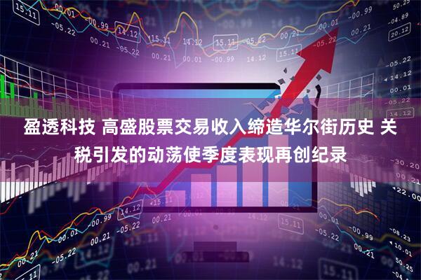 盈透科技 高盛股票交易收入缔造华尔街历史 关税引发的动荡使季度表现再创纪录