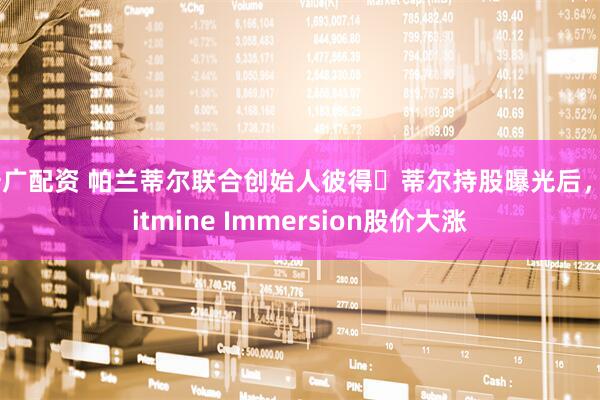 浩广配资 帕兰蒂尔联合创始人彼得・蒂尔持股曝光后，Bitmine Immersion股价大涨