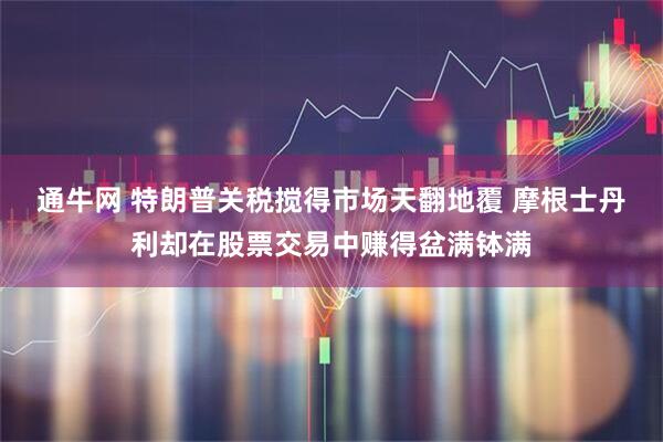 通牛网 特朗普关税搅得市场天翻地覆 摩根士丹利却在股票交易中赚得盆满钵满