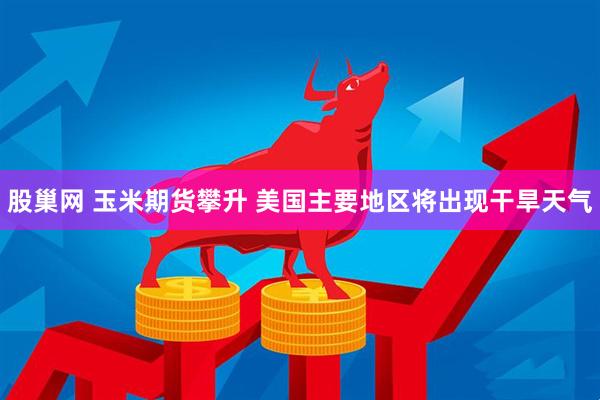 股巢网 玉米期货攀升 美国主要地区将出现干旱天气