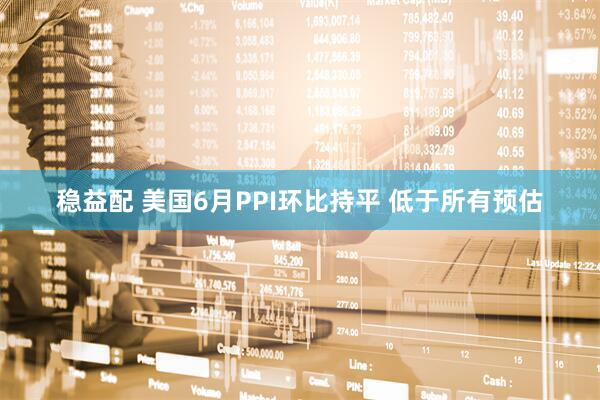 稳益配 美国6月PPI环比持平 低于所有预估