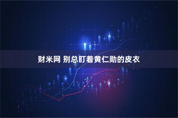 财米网 别总盯着黄仁勋的皮衣