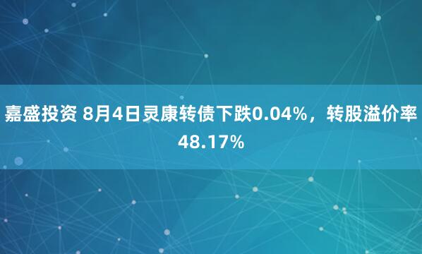 嘉盛投资 8月4日灵康转债下跌0.04%，转股溢价率48.17%