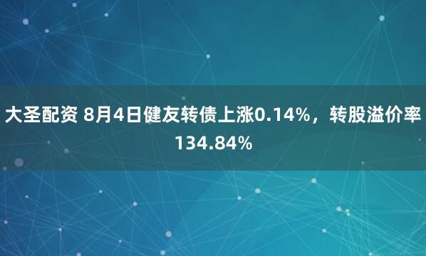 大圣配资 8月4日健友转债上涨0.14%，转股溢价率134.84%