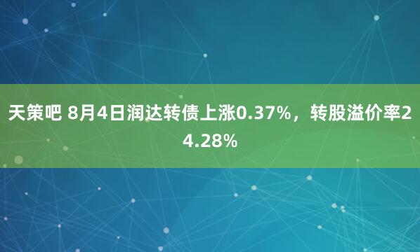 天策吧 8月4日润达转债上涨0.37%，转股溢价率24.28%