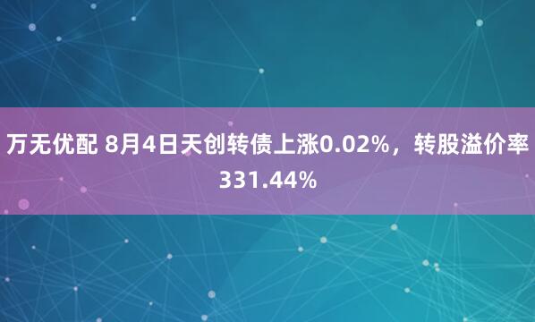 万无优配 8月4日天创转债上涨0.02%，转股溢价率331.44%