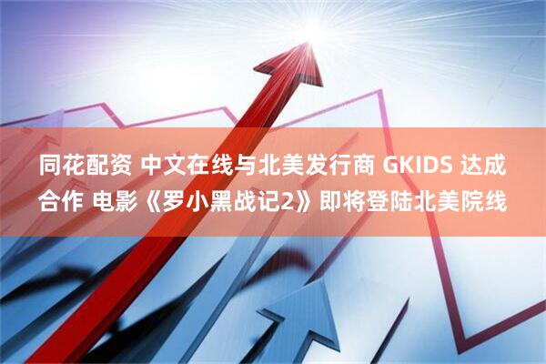 同花配资 中文在线与北美发行商 GKIDS 达成合作 电影《罗小黑战记2》即将登陆北美院线