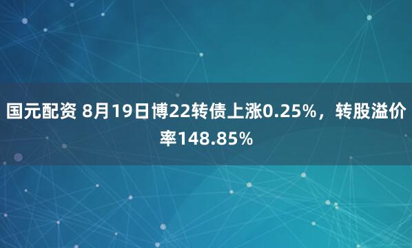 国元配资 8月19日博22转债上涨0.25%，转股溢价率148.85%