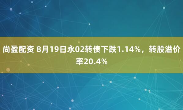 尚盈配资 8月19日永02转债下跌1.14%，转股溢价率20.4%