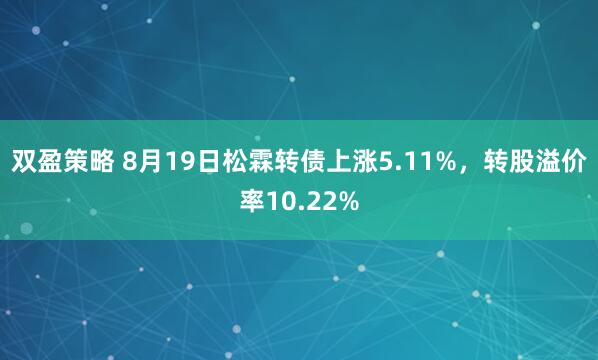 双盈策略 8月19日松霖转债上涨5.11%，转股溢价率10.22%