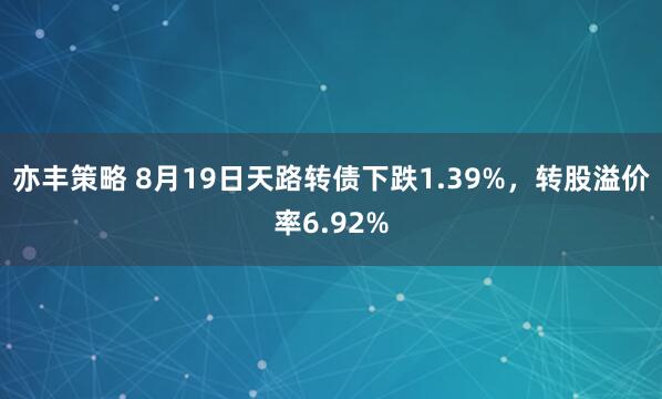 亦丰策略 8月19日天路转债下跌1.39%，转股溢价率6.92%