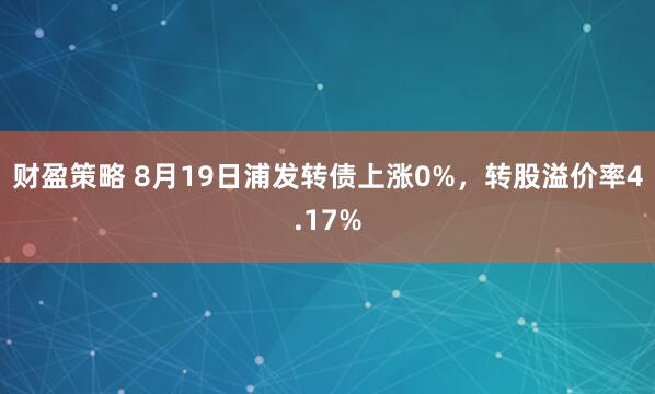财盈策略 8月19日浦发转债上涨0%，转股溢价率4.17%
