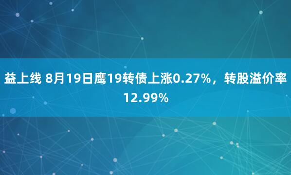 益上线 8月19日鹰19转债上涨0.27%，转股溢价率12.99%