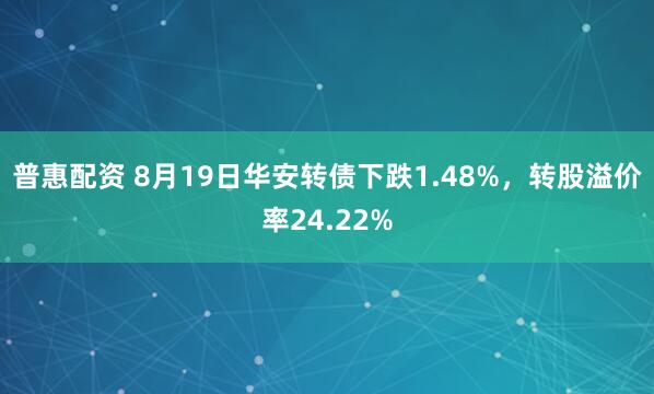 普惠配资 8月19日华安转债下跌1.48%，转股溢价率24.22%