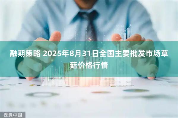 融期策略 2025年8月31日全国主要批发市场草菇价格行情