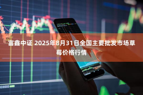 富鑫中证 2025年8月31日全国主要批发市场草莓价格行情