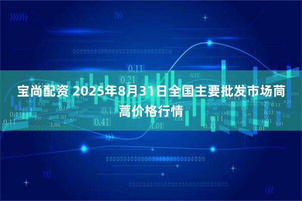 宝尚配资 2025年8月31日全国主要批发市场茼蒿价格行情